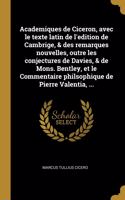 Academiques de Ciceron, avec le texte latin de l'edition de Cambrige, & des remarques nouvelles, outre les conjectures de Davies, & de Mons. Bentley, et le Commentaire philsophique de Pierre Valentia, ...