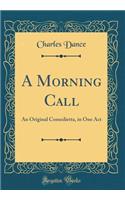 A Morning Call: An Original Comedietta, in One Act (Classic Reprint)