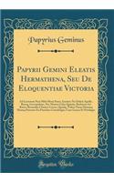 Papyrii Gemini Eleatis Hermathena, Seu de Eloquentiae Victoria: Ad Lectorem Non Mihi Musa Pares, Genitor No Dulcis Apollo, Ruraq, Cecropidum, NEC Moenia Celsa Quirini, Barbarus Ast Rauco Resonabo Classica Cornu, Quodq, Tulere Nesas Diuumq Hoimq Par