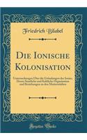 Die Ionische Kolonisation: Untersuchungen ï¿½ber Die Grï¿½ndungen Der Ionier, Deren Staatliche Und Kultliche Organisation Und Beziehungen Zu Den Mutterstï¿½dten (Classic Reprint): Untersuchungen ï¿½ber Die Grï¿½ndungen Der Ionier, Deren Staatliche Und Kultliche Organisation Und Beziehungen Zu Den Mutterstï¿½dten (Classic Repri