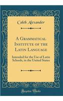 A Grammatical Institute of the Latin Language: Intended for the Use of Latin Schools, in the United States (Classic Reprint)