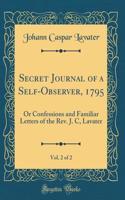 Secret Journal of a Self-Observer, 1795, Vol. 2 of 2: Or Confessions and Familiar Letters of the Rev. J. C, Lavater (Classic Reprint)