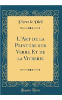 L'Art de la Peinture Sur Verre Et de la Vitrerie (Classic Reprint)