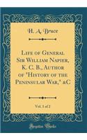 Life of General Sir William Napier, K. C. B., Author of History of the Peninsular War, &c, Vol. 1 of 2 (Classic Reprint)