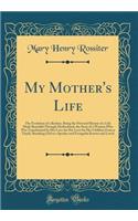 My Mother's Life: The Evolution of a Recluse, Being the Personal History of a Life Made Beautiful Through Motherhood, the Story of a Woman Who Was Transformed by Her Love for Her Love for Her Children from a Timid, Shrinking Girl to a Speaker and E: The Evolution of a Recluse, Being the Personal History of a Life Made Beautiful Through Motherhood, the Story of a Woman Who Was Transformed by Her 