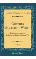 Goethes SÃ¤mtliche Werke, Vol. 27: JubilÃ¤ums-Ausgabe; Italienische Reise, Zweiter Teil (Classic Reprint): JubilÃ¤ums-Ausgabe; Italienische Reise, Zweiter Teil (Classic Reprint)