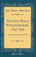 The Civil War in Worcestershire, 1642 1646: And the Scotch Invasion of 1651 (Classic Reprint): And the Scotch Invasion of 1651 (Classic Reprint)