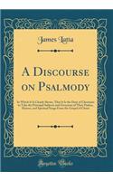 A Discourse on Psalmody: In Which It Is Clearly Shewn, That It Is the Duty of Christians to Take the Principal Subjects and Occasions of Their Psalms, Hymns, and Spiritual Songs from the Gospel of Christ (Classic Reprint): In Which It Is Clearly Shewn, That It Is the Duty of Christians to Take the Principal Subjects and Occasions of Their Psalms, Hymns, and Spiritual S