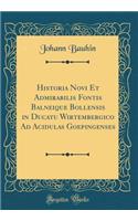 Historia Novi Et Admirabilis Fontis Balneique Bollensis in Ducatu Wirtembergico Ad Acidulas Goepingenses (Classic Reprint)