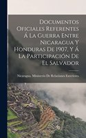 Documentos Oficiales Referentes Á La Guerra Entre Nicaragua Y Honduras De 1907, Y Á La Participación De El Salvador
