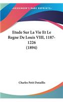 Etude Sur La Vie Et Le Regne De Louis VIII, 1187-1226 (1894)