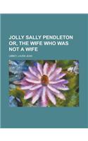 Jolly Sally Pendleton Or, the Wife Who Was Not a Wife