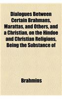Dialogues Between Certain Brahmans, Marattas, and Others, and a Christian, on the Hindoe and Christian Religions, Being the Substance of