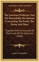 The Lunarian Professor and His Remarkable Revelations Concerning the Earth, the Moon and Mars: Together with an Account of the Cruise of the Sally Ann (1909)