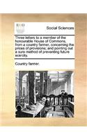 Three Letters to a Member of the Honourable House of Commons, from a Country Farmer, Concerning the Prices of Provisions; And Pointing Out a Sure Method of Preventing Future Scarcity.