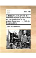 A Discourse, Delivered to the Students of the Royal Academy on the Distribution of the Prizes, December 11, 1786, by the President.: (English)