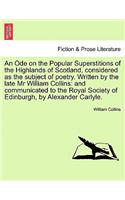 An Ode on the Popular Superstitions of the Highlands of Scotland, Considered as the Subject of Poetry. Written by the Late MR William Collins: And Communicated to the Royal Society of Edinburgh, by Alexander Carlyle.(English)