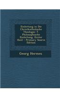 Einleitung in Die Christkatholische Theologie: T. Philosophische Einleitung, Erster Theil: T. Philosophische Einleitung, Erster Theil