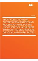 Short Collections; Or, Excerpta from Antient and Modern Authors, for the Use of Sceptics, in the Great Truths of Natural Religion, or Social and Moral Duties