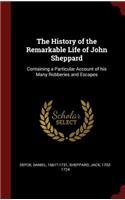 The History of the Remarkable Life of John Sheppard: Containing a Particular Account of His Many Robberies and Escapes