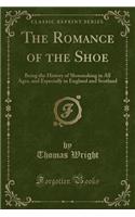 The Romance of the Shoe: Being the History of Shoemaking in All Ages, and Especially in England and Scotland (Classic Reprint)