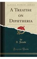 A Treatise on Diphtheria (Classic Reprint)