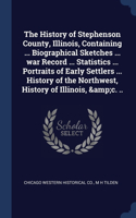 The History of Stephenson County, Illinois, Containing ... Biographical Sketches ... war Record ... Statistics ... Portraits of Early Settlers ... History of the Northwest, History of Illinois, &c. ..