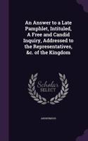 An Answer to a Late Pamphlet, Intituled, A Free and Candid Inquiry, Addressed to the Representatives, &c. of the Kingdom: (English)