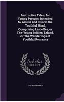 Instructive Tales, for Young Persons, Intended to Amuse and Inform the Youthful Mind, Comprising Lascelles, or The Young Soldier; Leland, or The Wanderings of Youthful Romance