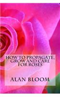 How to Propagate, Grow and Care For Roses