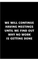 we will continue having meetings until we find out why no work is getting done: Funny Notebook for the Office