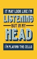 It May Look Like I'm Listening, but in My Head I'm Playing the Cello: Cello Gift for People Who Love to Play the Cello - Funny Saying on Bright and Bold Cover Design - Blank Lined Journal or Notebook