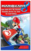 Mario Kart 8 Game, Switch, Wii U, 3ds, Characters, Unlockables, Best Kart, Tips, Cheats, DLC, Guide Unofficial