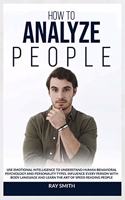 How to Analyze People: Learn How to Use Emotional Intelligence to Understand and Analyze Human Psychology and Personality Types. Influence People with Body Language and Le