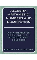 Algebra, Arithmetic, Numbers and Numeration: A Mathematics Book for High Schools and Colleges