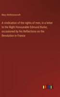 A vindication of the rights of men, in a letter to the Right Honourable Edmund Burke; occasioned by his Reflections on the Revolution in France