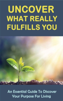 Uncover What Really Fulfills You: An Essential Guide To Discover Your Purpose For Living: How To Stay Driven And Meet Your Goals