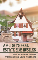A Guide to Real Estate Side Hustles: Build A Cash Flow Machine With Rental Real Estate Investments: Tips For Investing In Real Estate Part Time