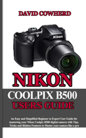 Nikon Coolpix B500 Users Guide: An Easy and Simplified Beginner to Expert User Guide for mastering your Nikon Coolpix B500 with Tips, Tricks and Hidden Features to Master your came