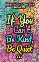 If You Can't Be Kind, Be Quiet. Inspirational Coloring Book For Adults: Motivational Colouring Book For Adults with Inspiring Quotes and Positive Affirmations, Stress Relieving Coloring Book