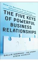 Five Keys to Powerful Business Relationships: How to Become More Productive, Effective and Influential