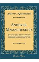 Andover, Massachusetts: Proceedings at the Celebration of the Two Hundred and Fiftieth Anniversary of the Incorporation of the Town; May 20, 1896 (Classic Reprint)