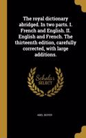 The royal dictionary abridged. In two parts. I. French and English. II. English and French. The thirteenth edition, carefully corrected, with large additions.