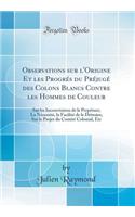 Observations Sur l'Origine Et Les Progrï¿½s Du Prï¿½jugï¿½ Des Colons Blancs Contre Les Hommes de Couleur: Sur Les Inconvï¿½niens de Le Perpï¿½tuer; La Nï¿½cessitï¿½, La Facilitï¿½ de Le Dï¿½truire; Sur Le Projet Du Comitï¿½ Colonial, Etc (Classic