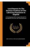 Local Reports on the Sanitary Condition of the Labouring Population in England: In Consequence of an Inquiry Directed to Be Made by the Poor Law Commissioners