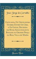 Gaticanea, Ou Cruelissima Guerra Entre OS CÃ£es, E OS Gatos, Decidida Em Huma Sanguinolenta Batalha Na Grande PraÃ§a Da Real Villa de Mafra (Classic Reprint)