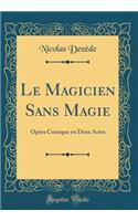 Le Magicien Sans Magie: OpÃ©ra Comique En Deux Actes (Classic Reprint)
