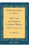 The Life of Charles Loring Brace: Chiefly Told in His Own Letters (Classic Reprint)