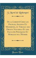 de la Libertï¿½ Chez Les Peuples, Anciens Et Modernes, Ou Tableau Des Droits Naturels Et Des Facultï¿½s Physiques Et Morales de l'Homme (Classic Reprint)