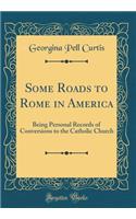 Some Roads to Rome in America: Being Personal Records of Conversions to the Catholic Church (Classic Reprint)